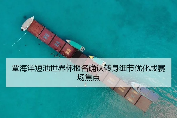 覃海洋短池世界杯报名确认转身细节优化成赛场焦点 | ob.com