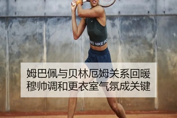 姆巴佩与贝林厄姆关系回暖 穆帅调和更衣室气氛成关键 | ob.com